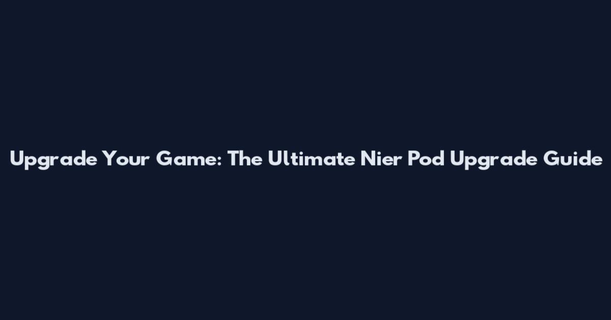 Upgrade Your Game: The Ultimate Nier Pod Upgrade Guide