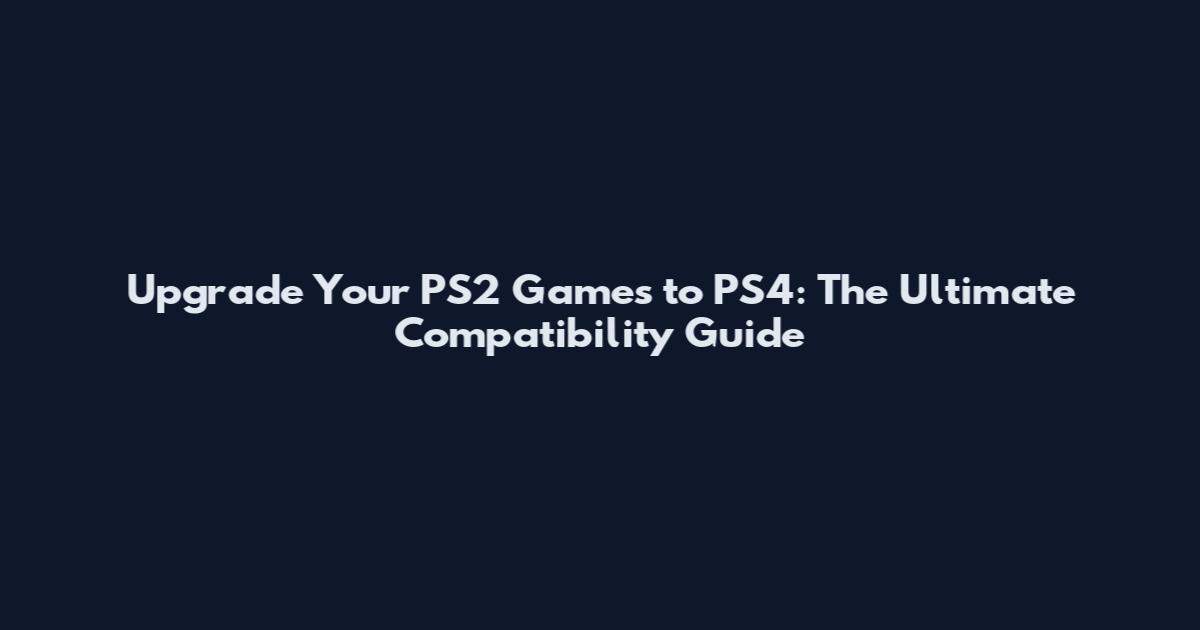 Upgrade Your PS2 Games to PS4: The Ultimate Compatibility Guide