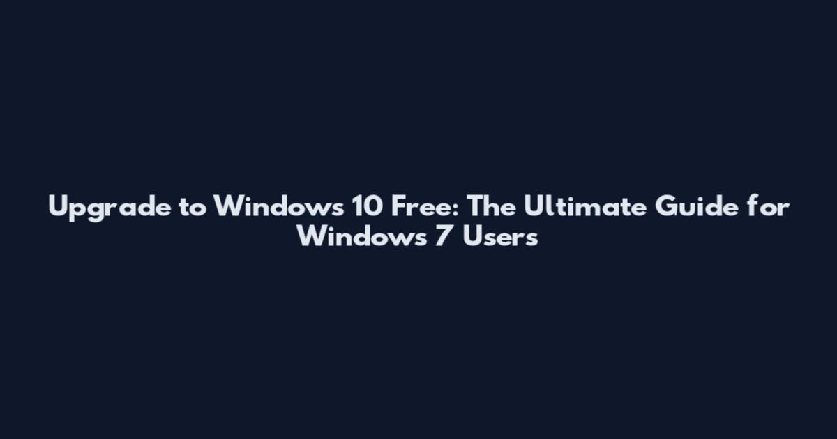 Upgrade to Windows 10 Free: The Ultimate Guide for Windows 7 Users