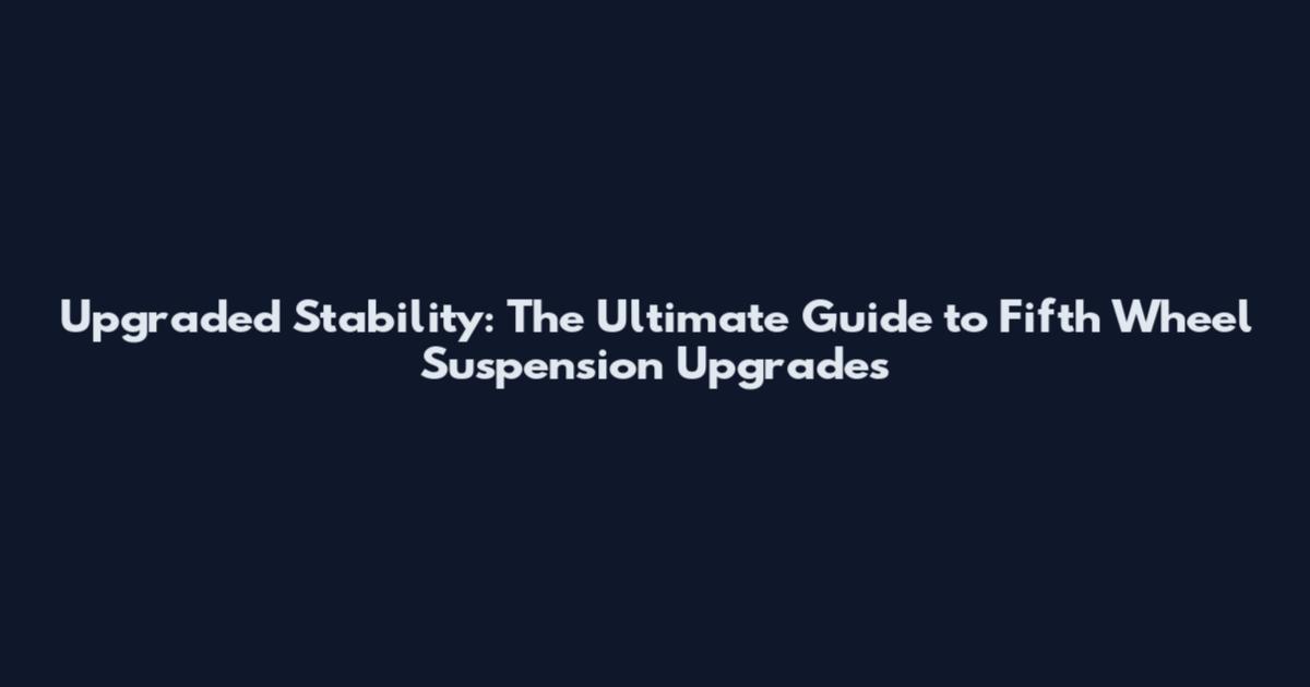 Upgraded Stability: The Ultimate Guide to Fifth Wheel Suspension Upgrades
