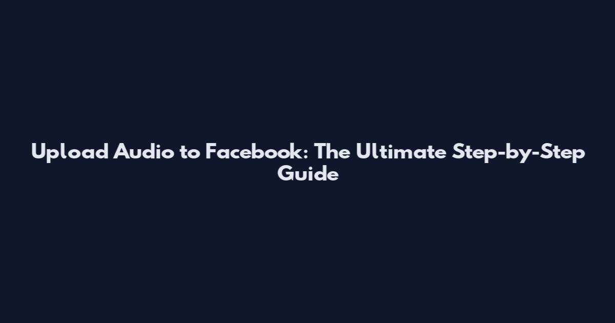 Upload Audio to Facebook: The Ultimate Step-by-Step Guide