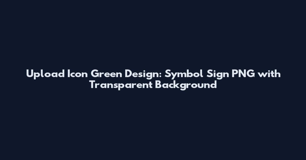 Upload Icon Green Design: Symbol Sign PNG with Transparent Background