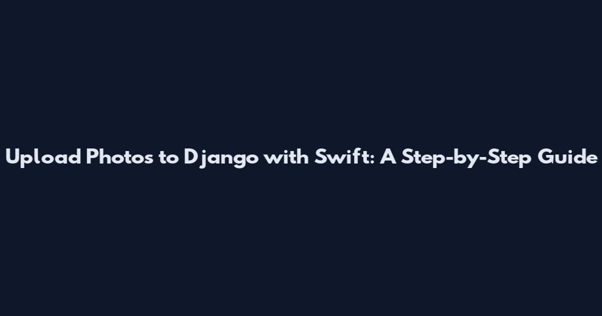 Upload Photos to Django with Swift: A Step-by-Step Guide