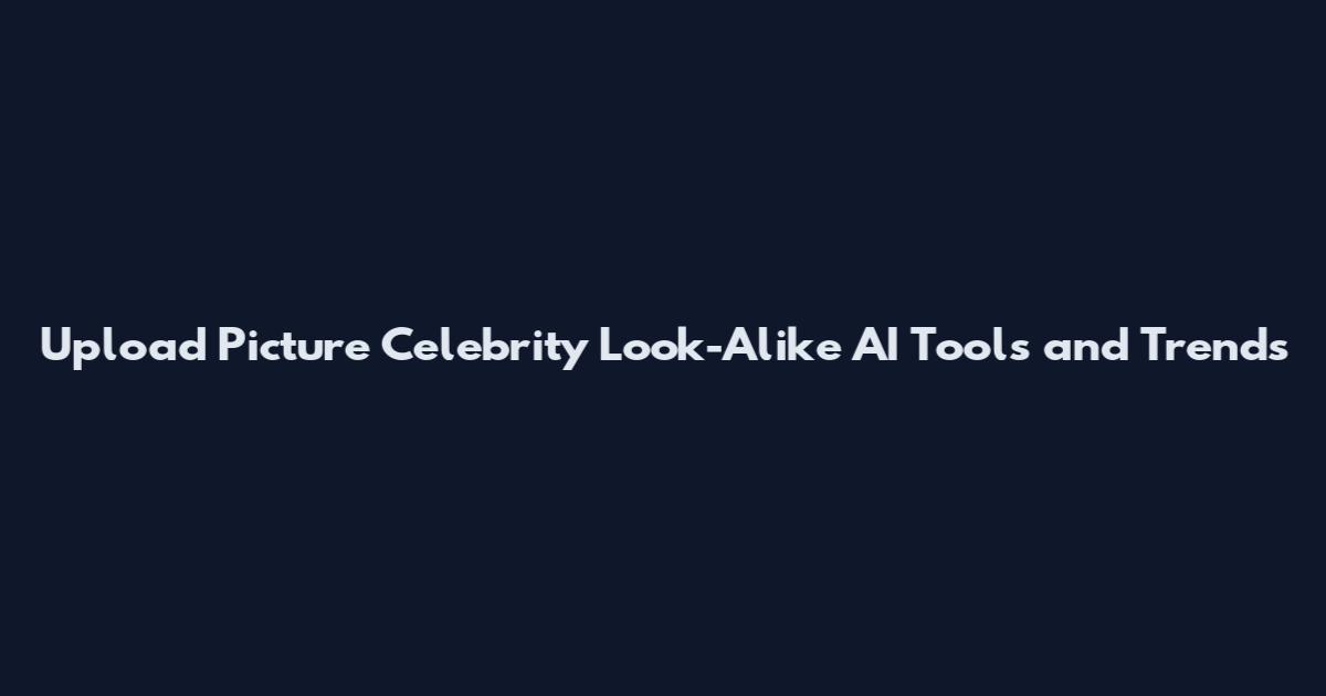 Upload Picture Celebrity Look-Alike AI Tools and Trends