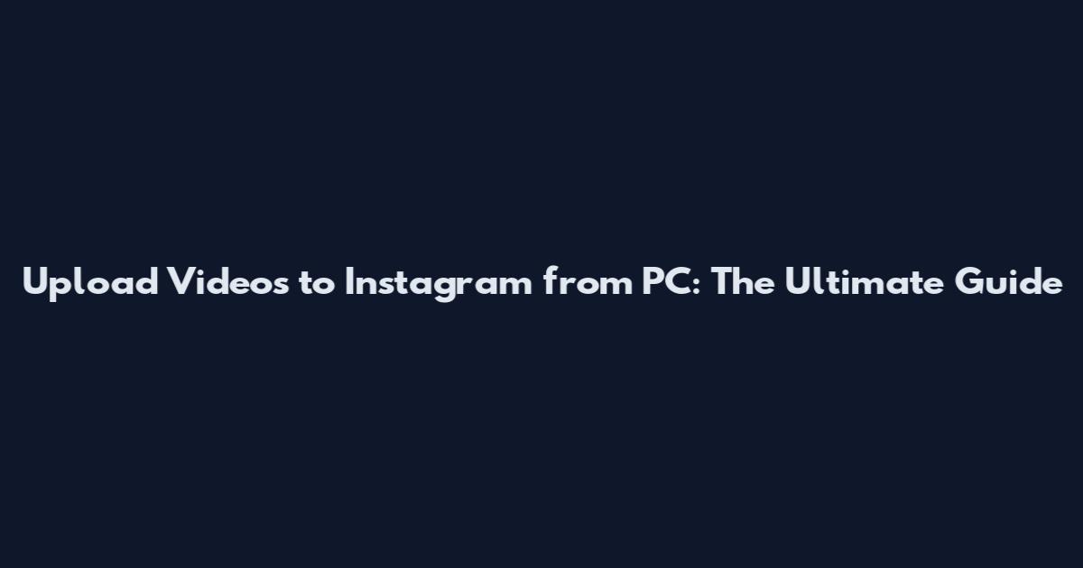 Upload Videos to Instagram from PC: The Ultimate Guide