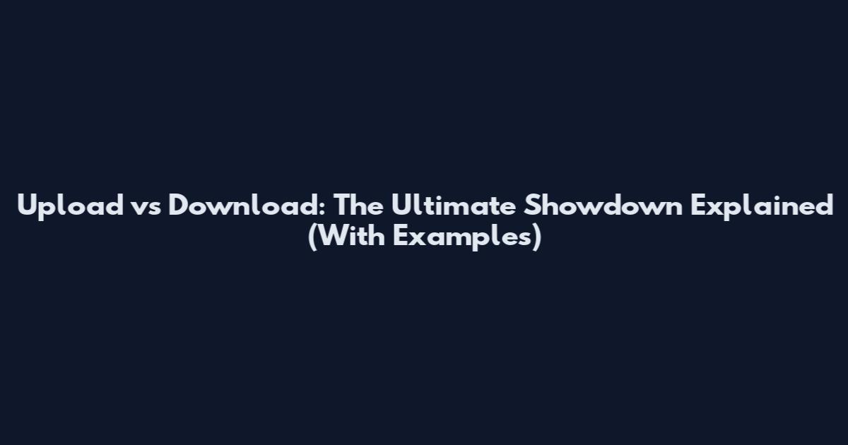 Upload vs Download: The Ultimate Showdown Explained (With Examples)