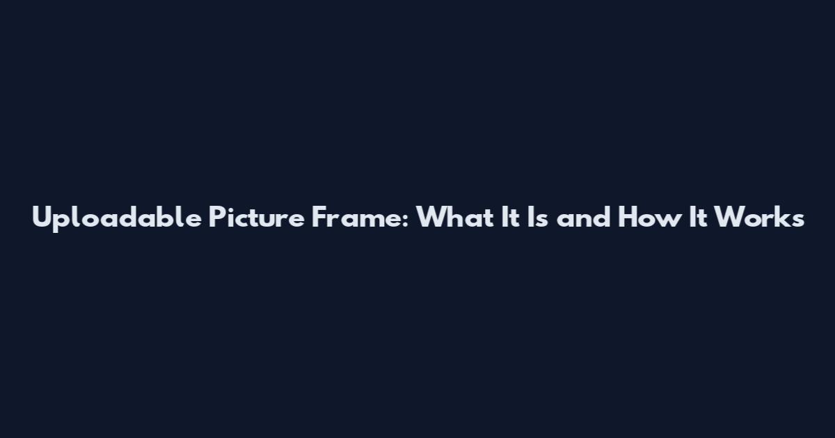 Uploadable Picture Frame: What It Is and How It Works