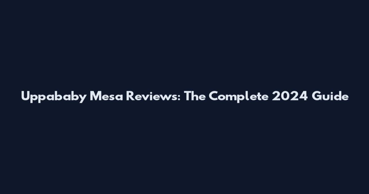 Uppababy Mesa Reviews: The Complete 2024 Guide