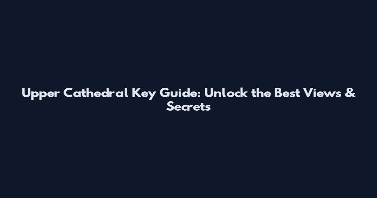 Upper Cathedral Key Guide: Unlock the Best Views & Secrets