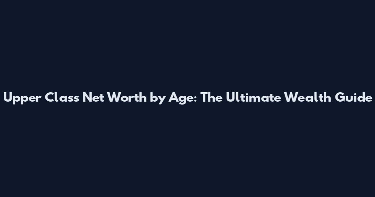 Upper Class Net Worth by Age: The Ultimate Wealth Guide