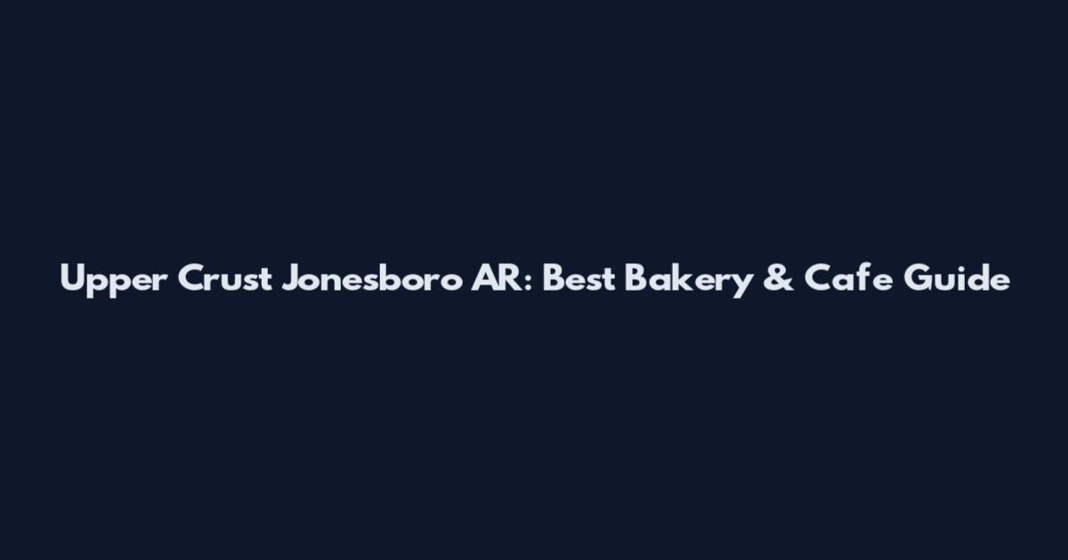 Upper Crust Jonesboro AR: Best Bakery & Cafe Guide