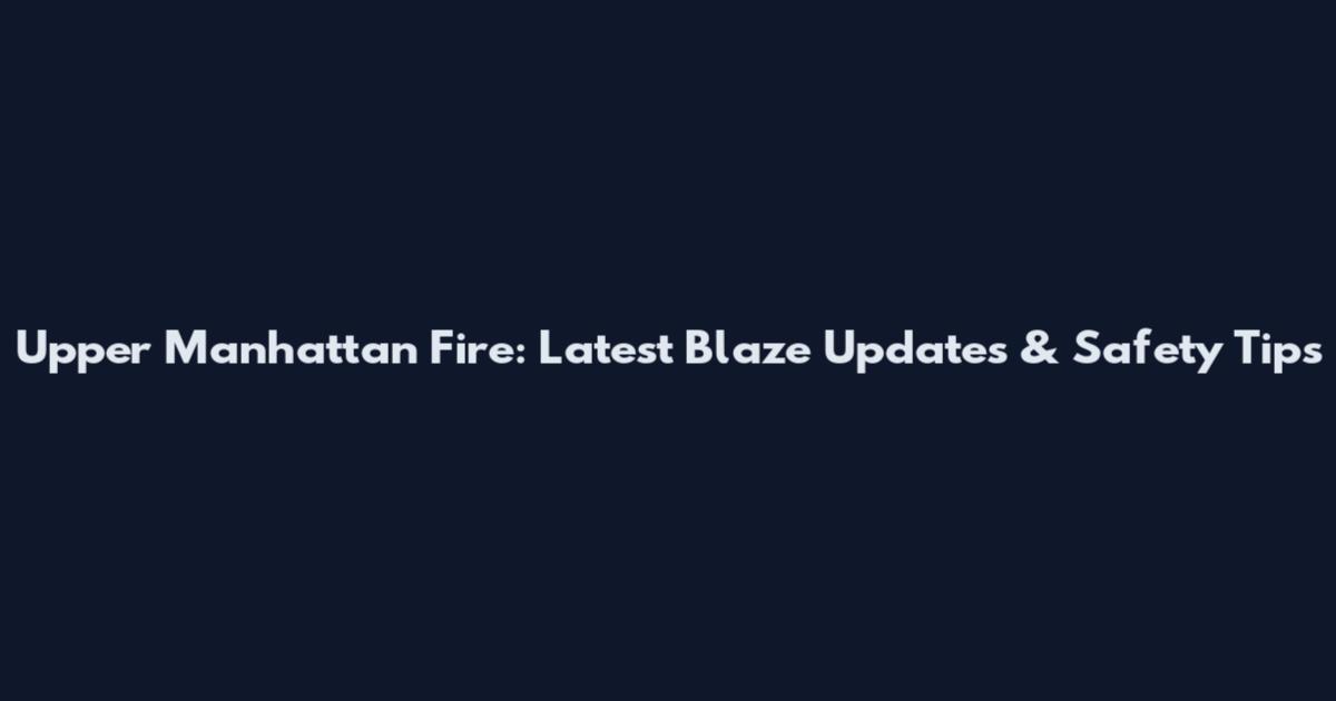 Upper Manhattan Fire: Latest Blaze Updates & Safety Tips