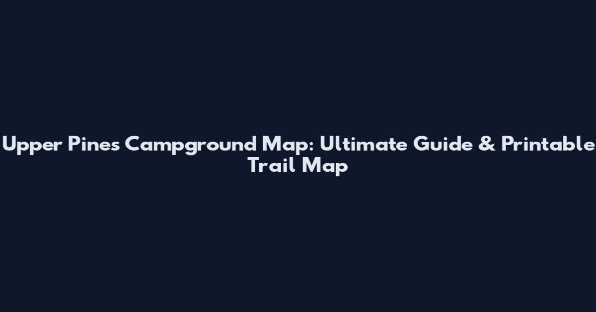 Upper Pines Campground Map: Ultimate Guide & Printable Trail Map
