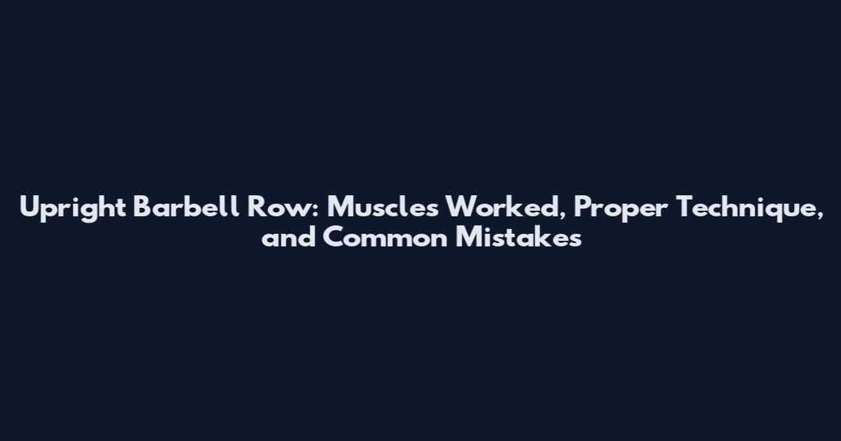 Upright Barbell Row: Muscles Worked, Proper Technique, and Common Mistakes