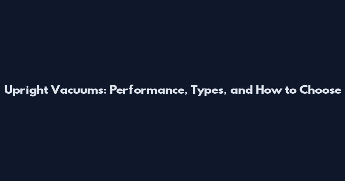 Upright Vacuums: Performance, Types, and How to Choose