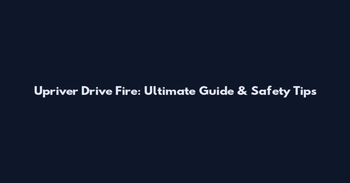 Upriver Drive Fire: Ultimate Guide & Safety Tips