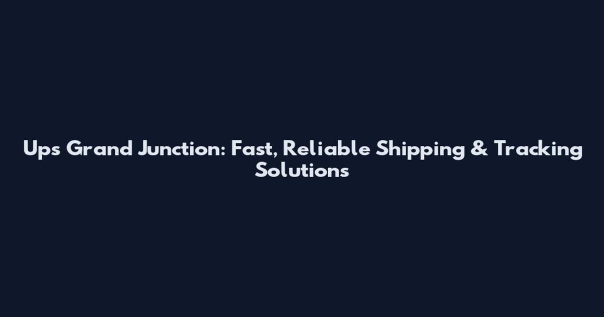 Ups Grand Junction: Fast, Reliable Shipping & Tracking Solutions