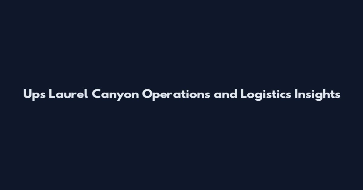 Ups Laurel Canyon Operations and Logistics Insights