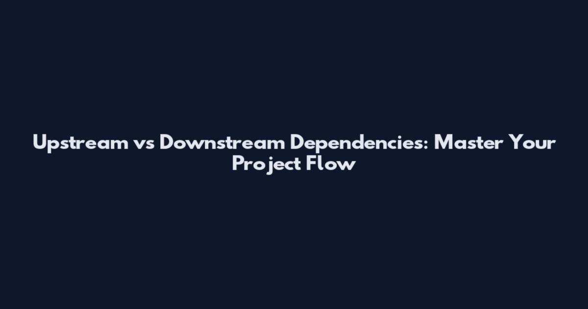 Upstream vs Downstream Dependencies: Master Your Project Flow