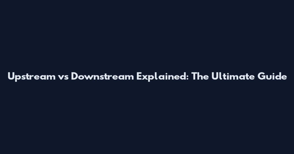 Upstream vs Downstream Explained: The Ultimate Guide
