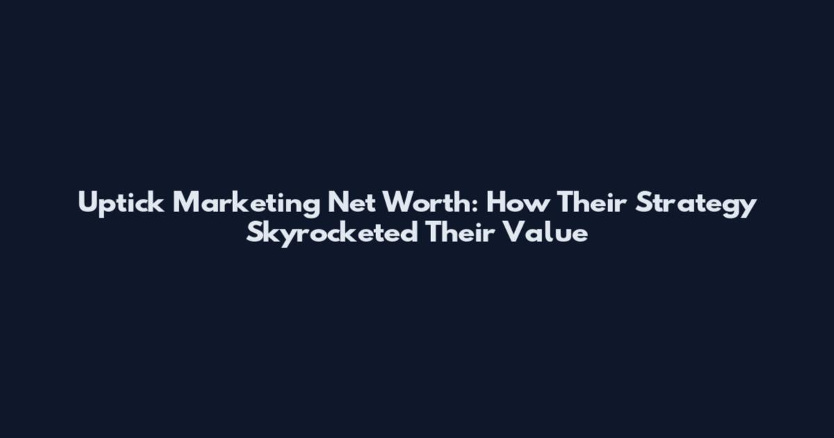 Uptick Marketing Net Worth: How Their Strategy Skyrocketed Their Value