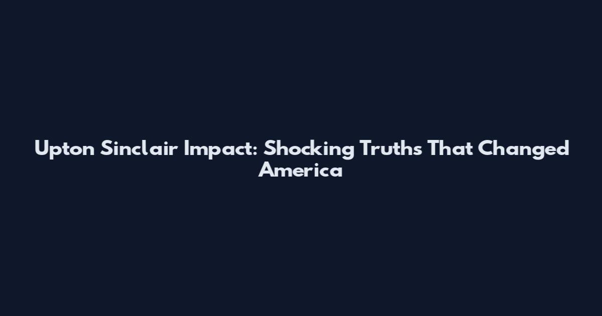 Upton Sinclair Impact: Shocking Truths That Changed America