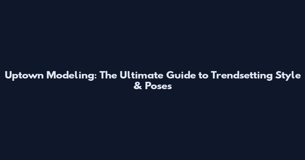 Uptown Modeling: The Ultimate Guide to Trendsetting Style & Poses