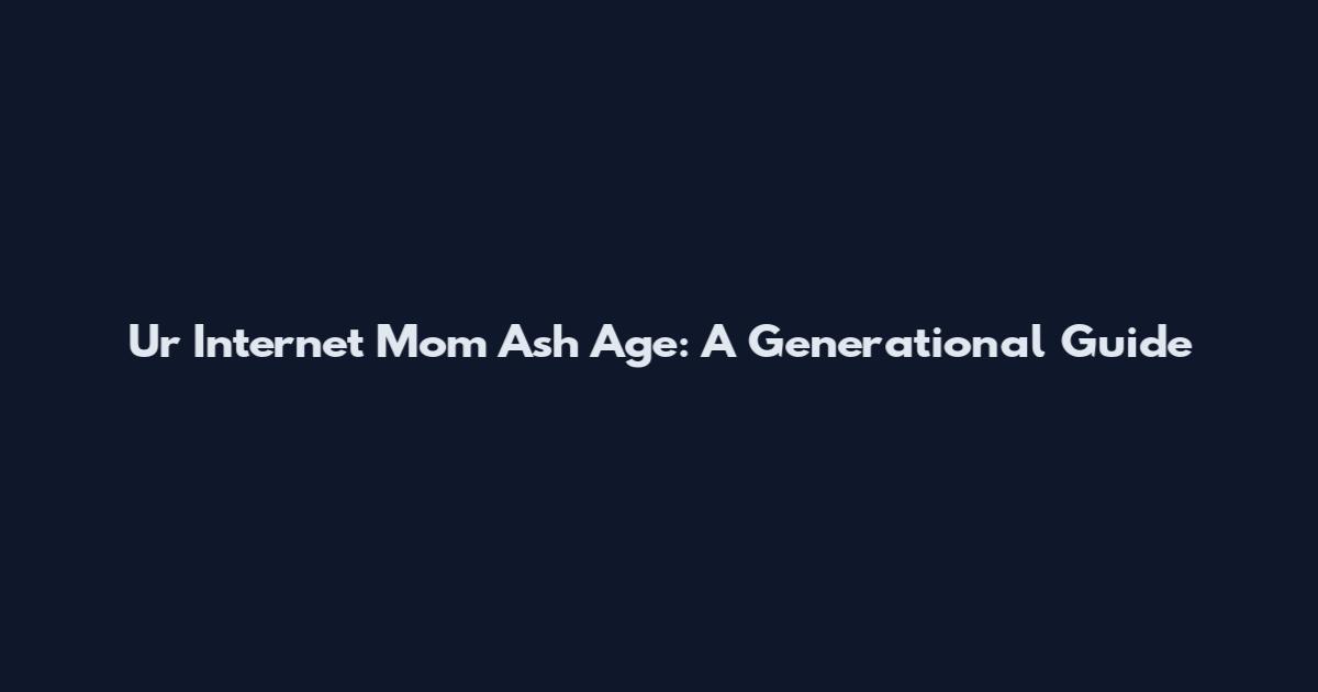 Ur Internet Mom Ash Age: A Generational Guide