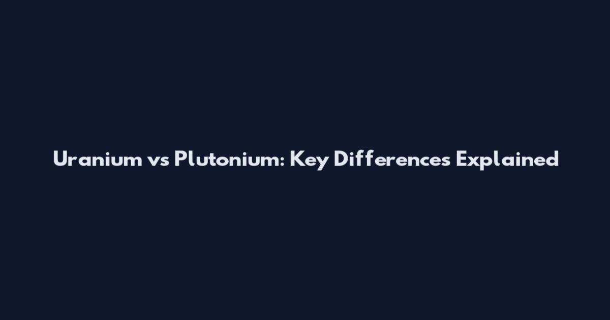 Uranium vs Plutonium: Key Differences Explained