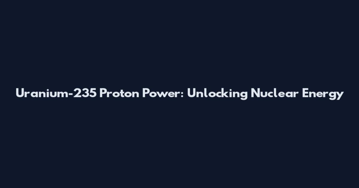Uranium-235 Proton Power: Unlocking Nuclear Energy