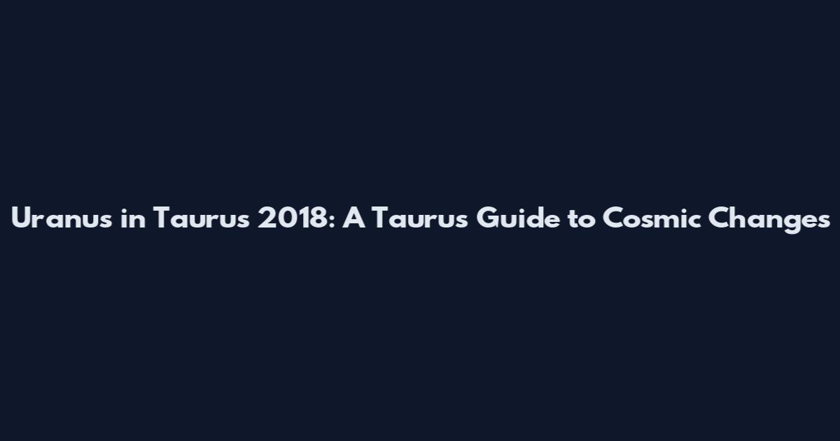 Uranus in Taurus 2018: A Taurus' Guide to Cosmic Changes