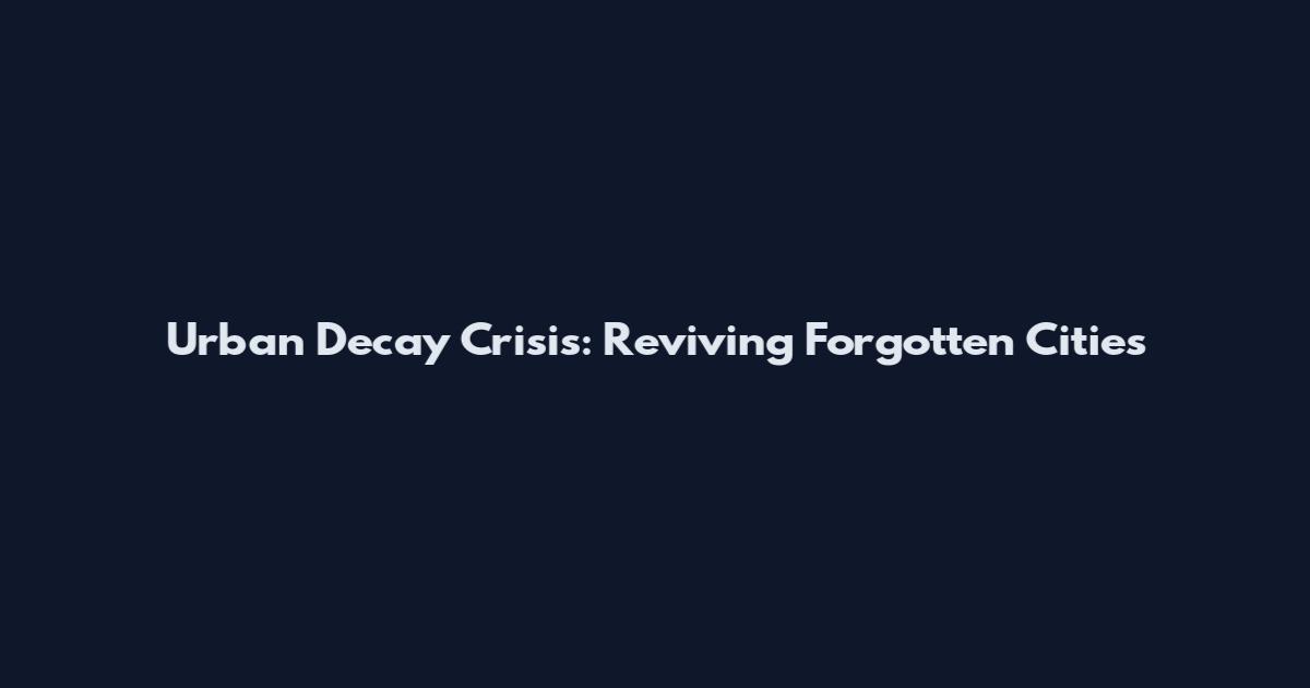 Urban Decay Crisis: Reviving Forgotten Cities