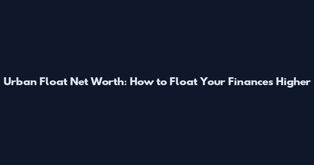 Urban Float Net Worth: How to Float Your Finances Higher