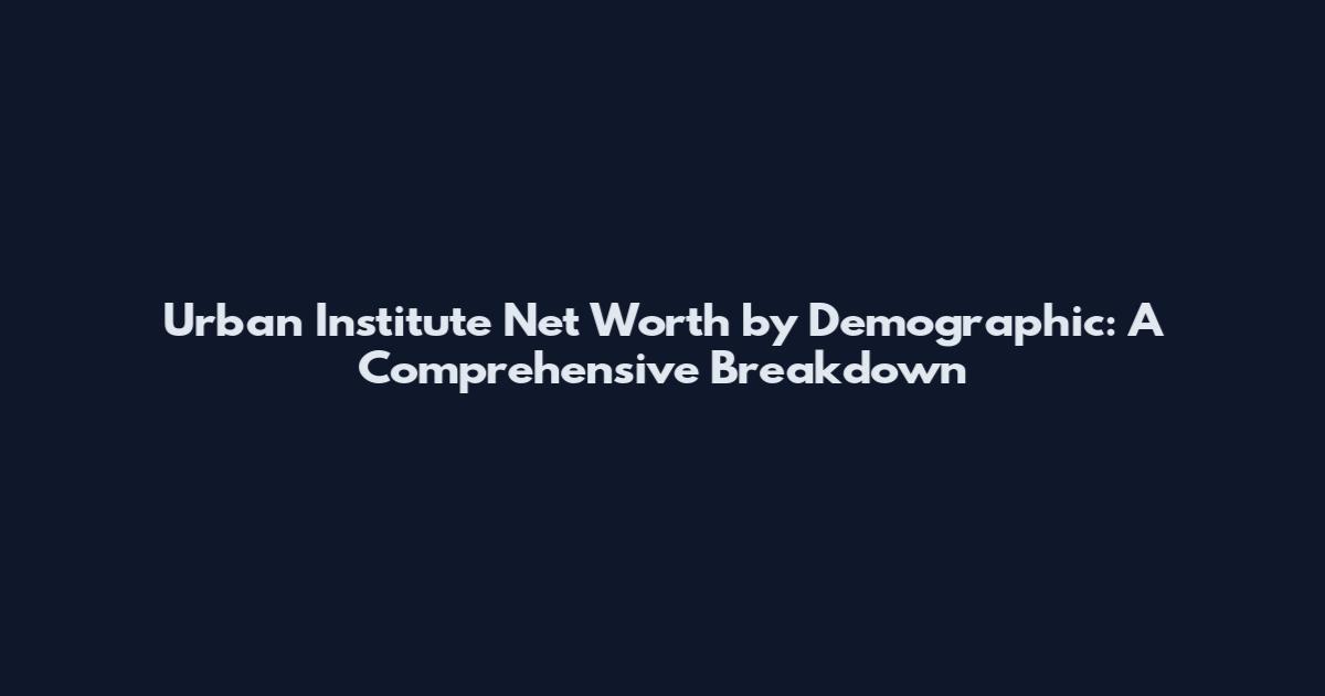 Urban Institute Net Worth by Demographic: A Comprehensive Breakdown