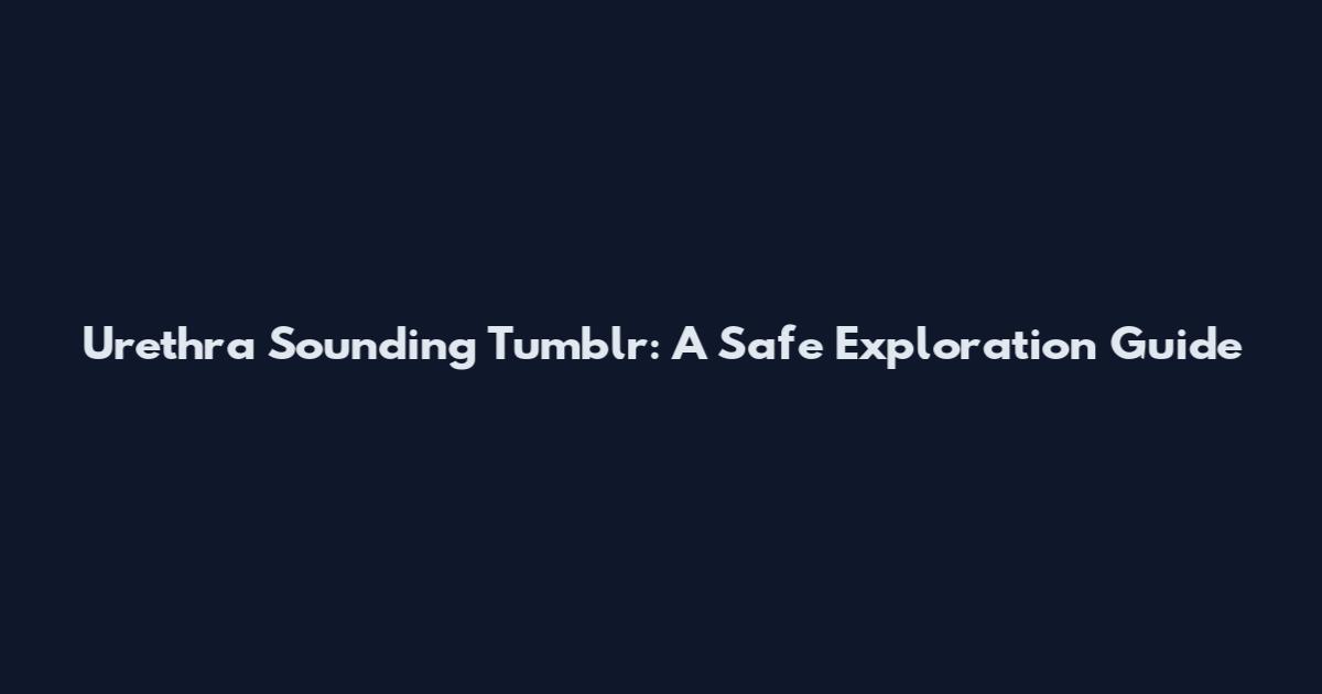 Urethra Sounding Tumblr: A Safe Exploration Guide