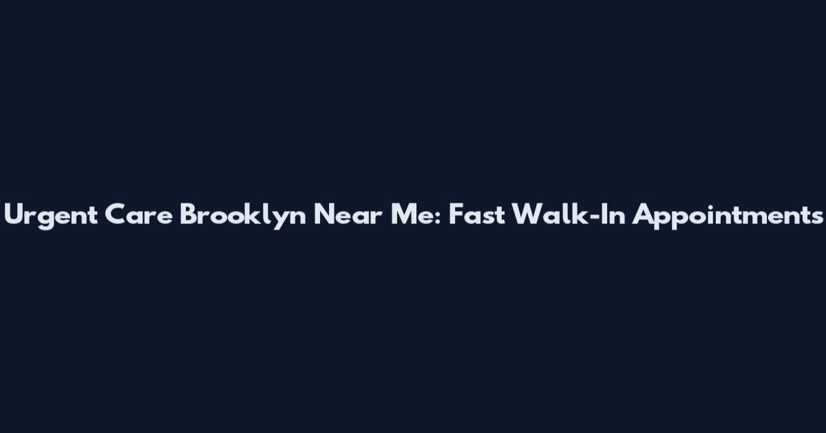 Urgent Care Brooklyn Near Me: Fast Walk-In Appointments