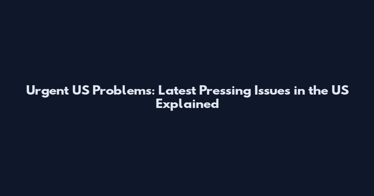 Urgent US Problems: Latest Pressing Issues in the US Explained