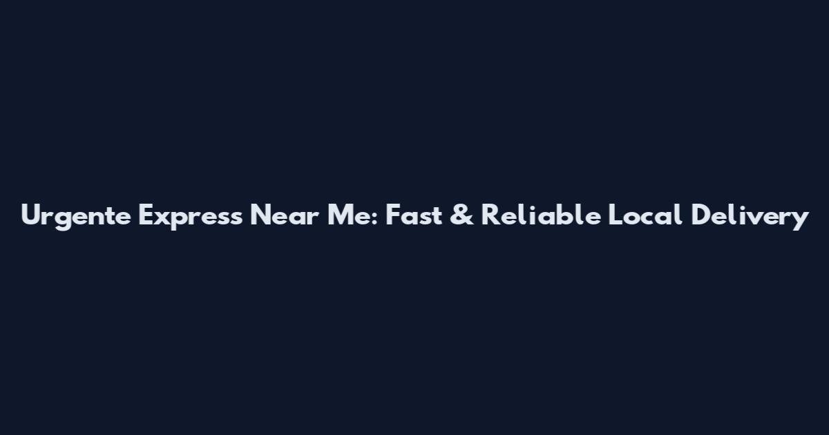 Urgente Express Near Me: Fast & Reliable Local Delivery