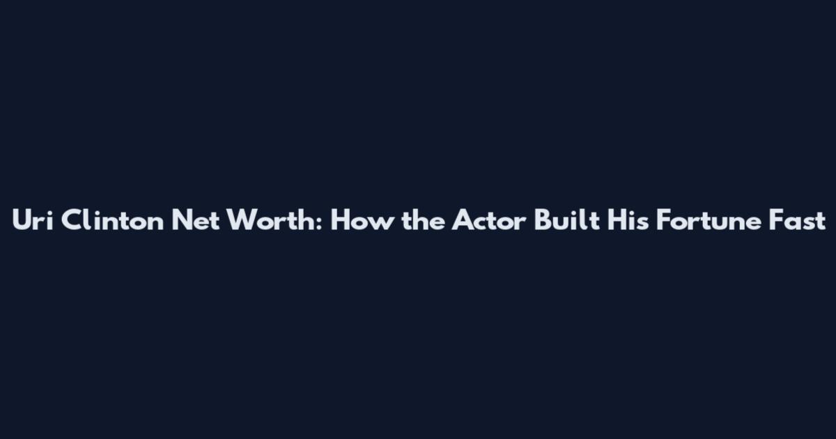 Uri Clinton Net Worth: How the Actor Built His Fortune Fast