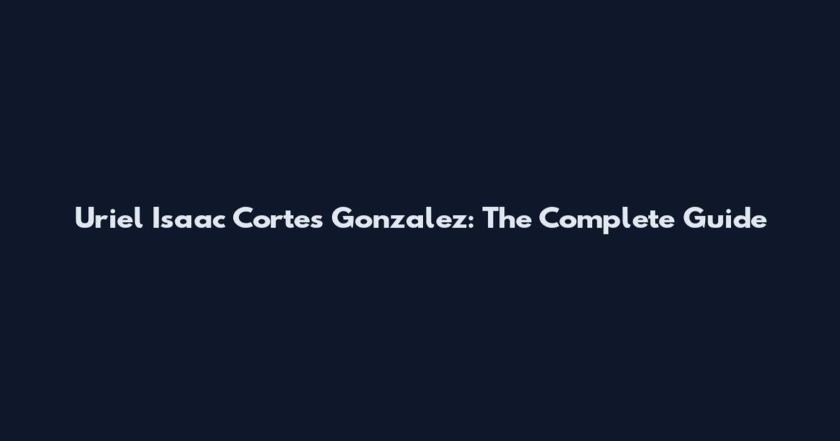 Uriel Isaac Cortes Gonzalez: The Complete Guide