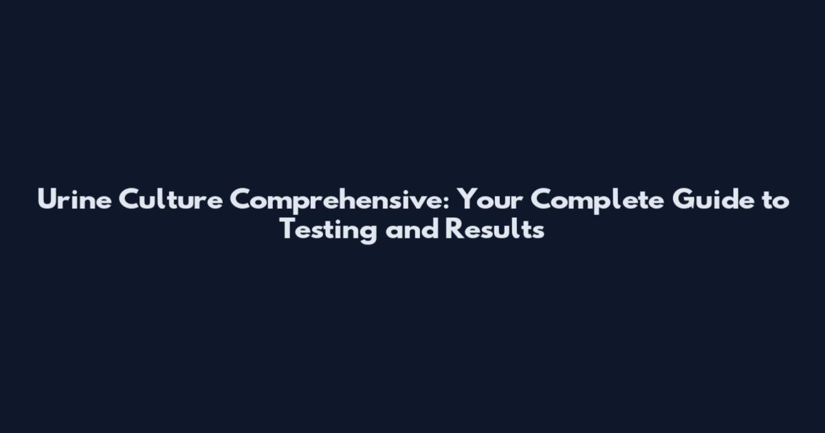 Urine Culture Comprehensive: Your Complete Guide to Testing and Results