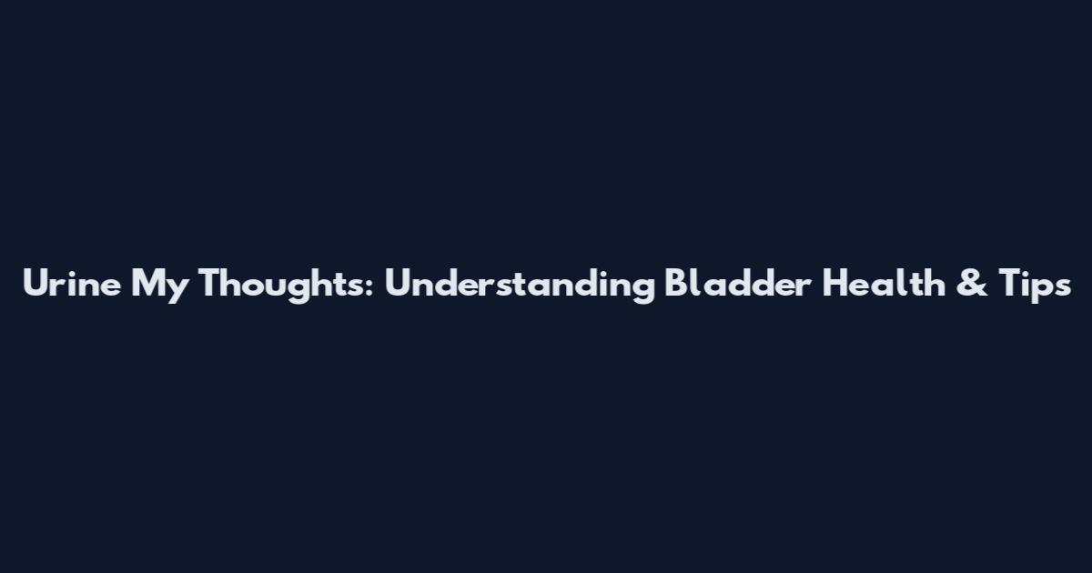 Urine My Thoughts: Understanding Bladder Health & Tips