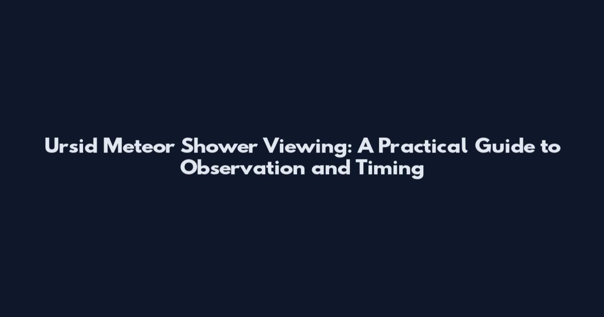 Ursid Meteor Shower Viewing: A Practical Guide to Observation and Timing