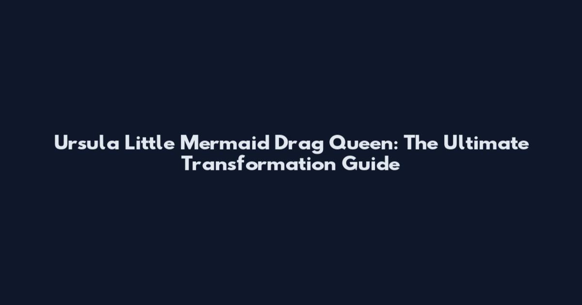 Ursula Little Mermaid Drag Queen: The Ultimate Transformation Guide