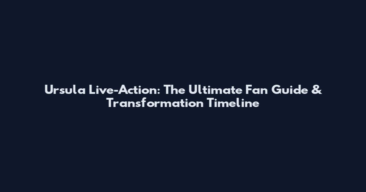 Ursula Live-Action: The Ultimate Fan Guide & Transformation Timeline