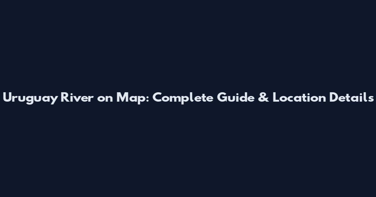 Uruguay River on Map: Complete Guide & Location Details