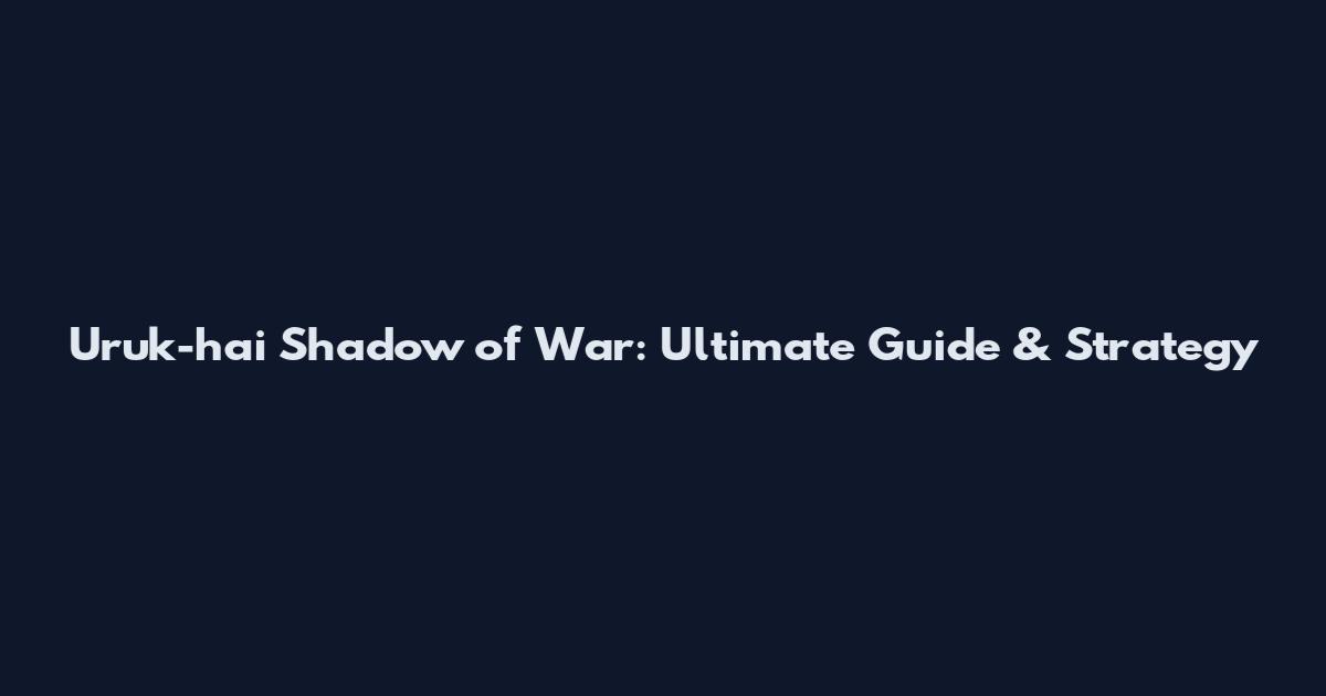 Uruk-hai Shadow of War: Ultimate Guide & Strategy