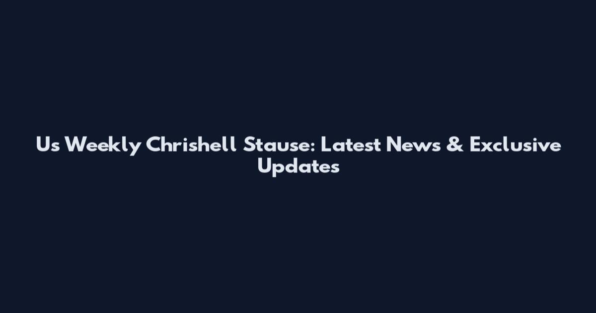 Us Weekly Chrishell Stause: Latest News & Exclusive Updates