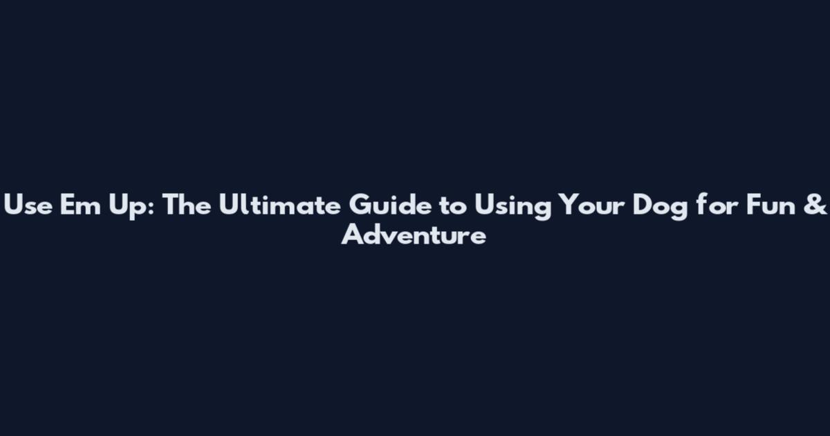 Use 'Em Up: The Ultimate Guide to Using Your Dog for Fun & Adventure