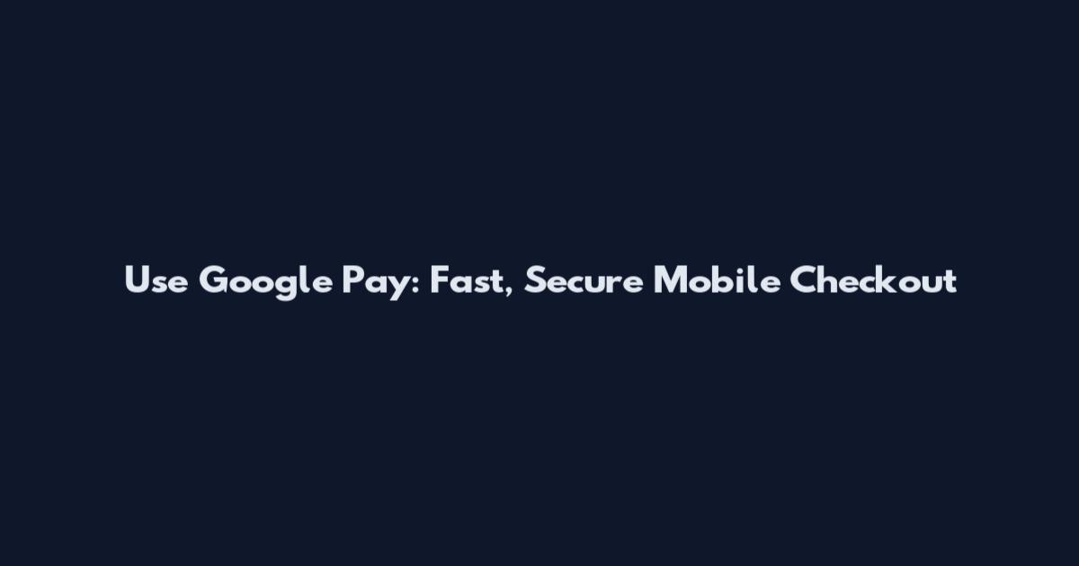Use Google Pay: Fast, Secure Mobile Checkout